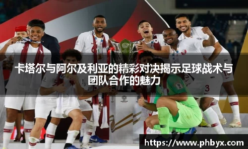 卡塔尔与阿尔及利亚的精彩对决揭示足球战术与团队合作的魅力